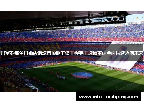 巴塞罗那今日确认诺坎普顶棚主体工程完工球场重建全面提速迈向未来 巴塞罗那今日确认诺坎普顶棚主体工程完工球场重建全面提速迈向未来