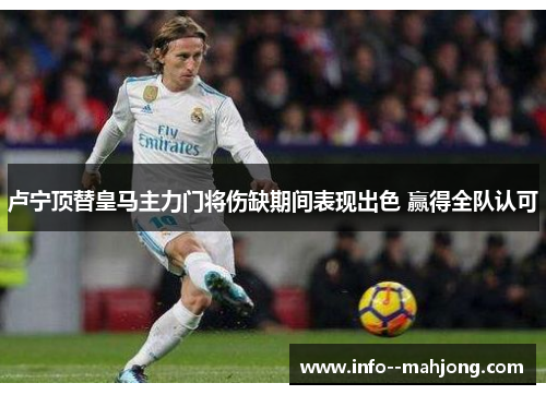 卢宁顶替皇马主力门将伤缺期间表现出色 赢得全队认可 卢宁顶替皇马主力门将伤缺期间表现出色 赢得全队认可