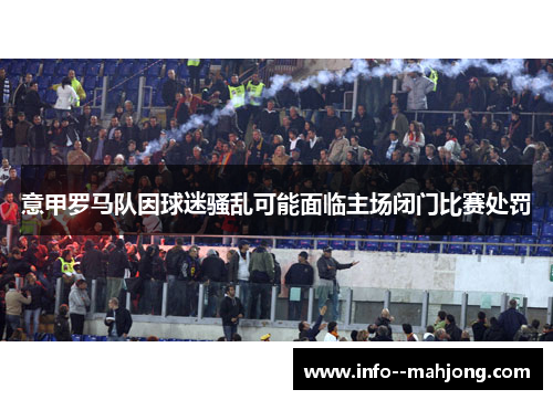 意甲罗马队因球迷骚乱可能面临主场闭门比赛处罚 意甲罗马队因球迷骚乱可能面临主场闭门比赛处罚
