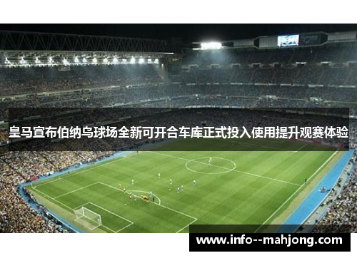 皇马宣布伯纳乌球场全新可开合车库正式投入使用提升观赛体验